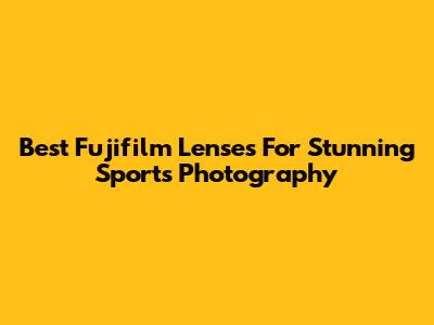 Best Fujifilm Lenses For Stunning Sports Photography