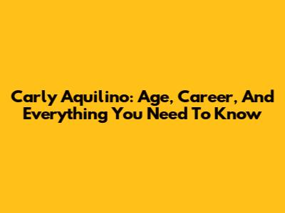 Carly Aquilino: Age, Career, And Everything You Need To Know
