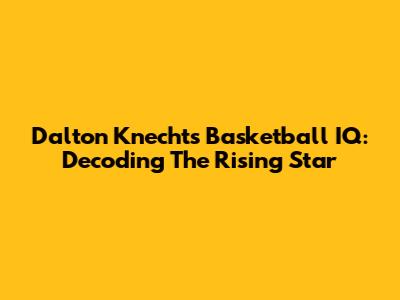 Dalton Knecht's Basketball IQ: Decoding The Rising Star