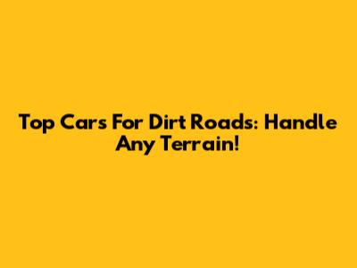 Top Cars For Dirt Roads: Handle Any Terrain!