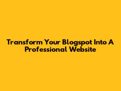 Transform Your Blogspot Into A Professional Website